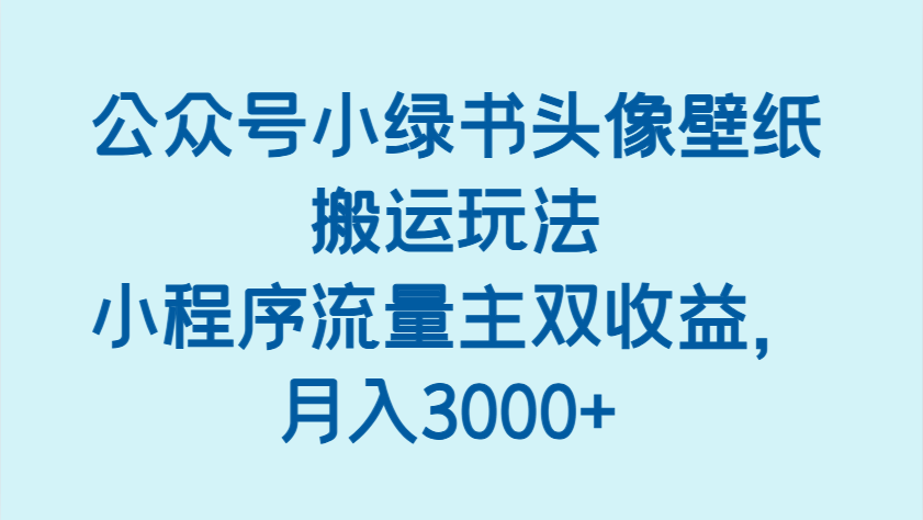 公众号小绿书头像壁纸搬运玩法，小程序流量主双收益，月入3000+-中创网-创业项目大全