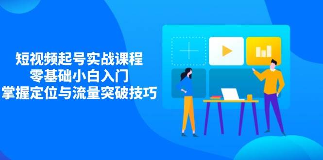 短视频起号实战课程，零基础小白入门，掌握定位与流量突破技巧-中创网-创业项目大全