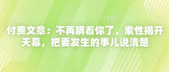 付费文章：不再瞒着你了，索性揭开天幕，把要发生的事儿说清楚-中创网-创业项目大全