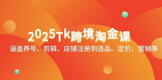 2025Tk跨境淘金课：涵盖养号、剪辑、店铺注册到选品、定价、营销等-中创网-创业项目大全