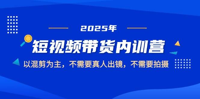 2025短视频带货内训营，以混剪为主，不需要真人出镜，不需要拍摄-中创网-创业项目大全