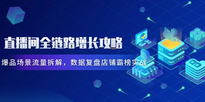 （14721期）直播间全链路增长攻略，爆品场景流量拆解，数据复盘店铺霸榜实战-中创网-创业项目大全