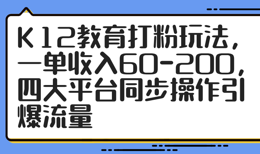 （14641期）K12教育打粉玩法，一单收入60-200，四大平台同步操作引爆流量-中创网-创业项目大全