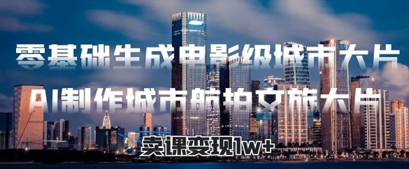 零基础生成电影级城市大片，AI制作城市航拍文旅大片，卖课变现1w+-中创网-创业项目大全