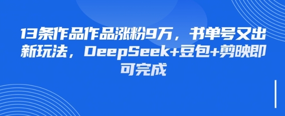 13条作品作品涨粉9W，书单号又出新玩法，DeepSeek+豆包+剪映即可完成-中创网-创业项目大全