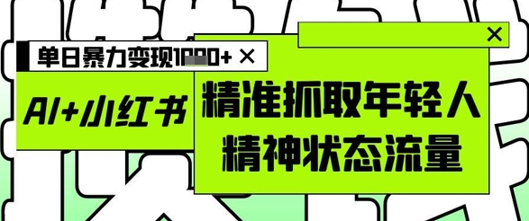 AI+小红书图文，精准抓取年轻人精神状态流量，单日暴力变现多张-中创网-创业项目大全