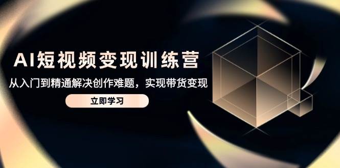 AI短视频变现训练营，从入门到精通解决创作难题，实现带货变现-中创网-创业项目大全