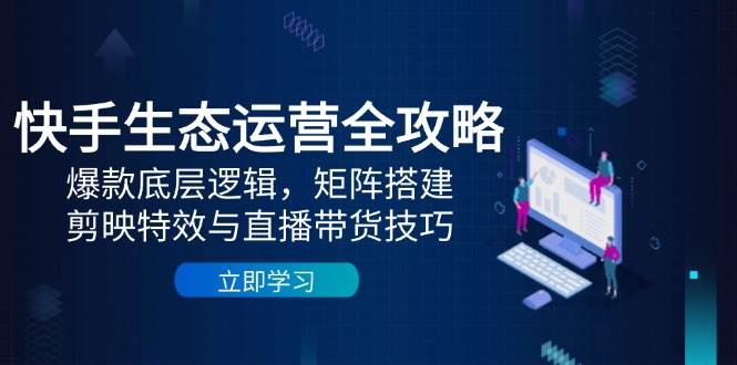 快手生态运营全攻略：爆款底层逻辑，矩阵搭建，剪映特效与直播带货技巧-中创网-创业项目大全