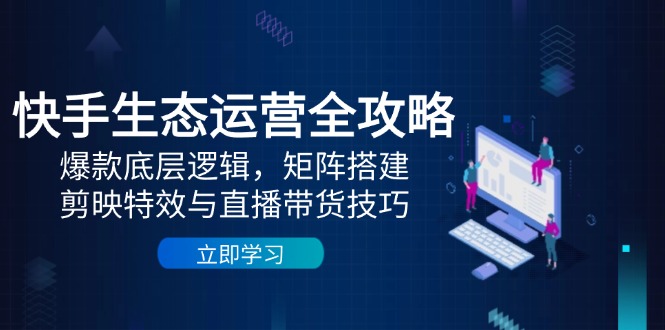 （14728期）快手生态运营全攻略：爆款底层逻辑，矩阵搭建，剪映特效与直播带货技巧-中创网-创业项目大全
