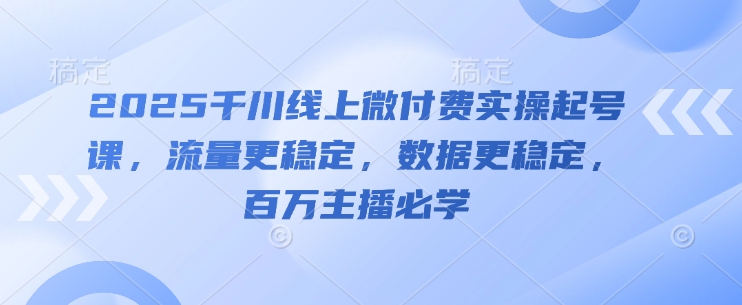 2025千川线上微付费实操起号课，流量更稳定，数据更稳定，百万主播必学-中创网-创业项目大全