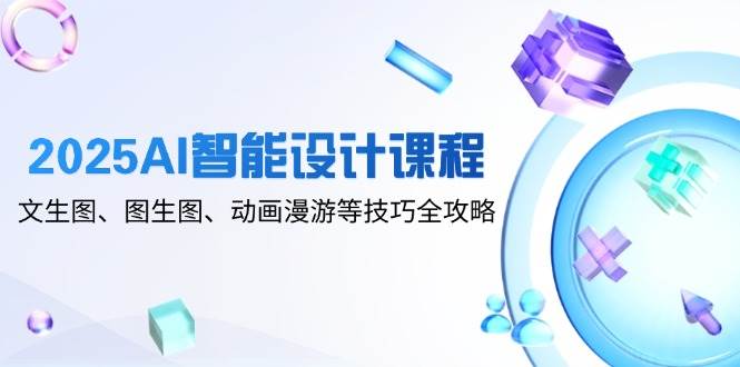 2025AI智能设计课程，文生图、图生图、动画漫游等技巧全攻略-中创网-创业项目大全