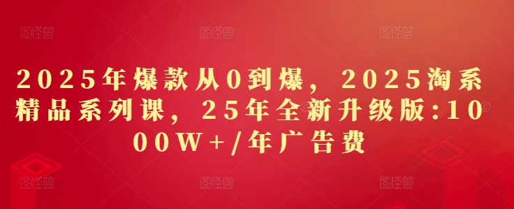 2025年爆款从0到爆，2025淘系精品系列课，25年全新升级版：1000W+1年广告费-中创网-创业项目大全