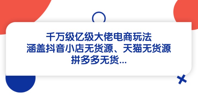 （14643期）千万级亿级大佬电商玩法：涵盖抖音小店无货源、天猫无货源、拼多多无货…-中创网-创业项目大全