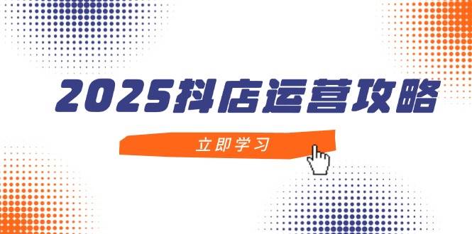 2025抖店运营攻略，掌握抖店技巧，打造月销百万，新手入门到精通-中创网-创业项目大全