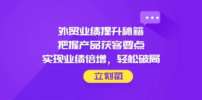 外贸业绩提升秘籍，把握产品获客要点，实现业绩倍增，轻松破局-中创网-创业项目大全